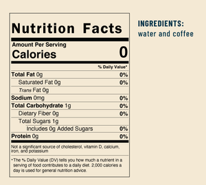 Nutrition Facts: Total Fat 0g, Saturated Fat 0g, Trans Fat 0g, Sodium 0mg, Total Carbohydrate 1g 0%, Dietary Fiber 0g, Total Sugars 1g, Includes 0g Added Sugars, Protein 0g, Ingredients: water and coffee 