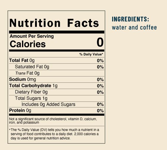 Nutrition Facts: Total Fat 0g, Saturated Fat 0g, Trans Fat 0g, Sodium 0mg, Total Carbohydrate 1g 0%, Dietary Fiber 0g, Total Sugars 1g, Includes 0g Added Sugars, Protein 0g, Ingredients: water and coffee 