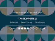 Perfectly balanced for day & night. Taste profile: Balanced, Sweet Pastry, Dark Cherry. Roast level 4 out of 7