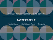 A syrupy flavored coffee with no caffeine. Taste Profile: Maple Spice, Caribbean Rum, Brownie