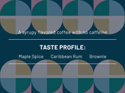 A syrupy flavored coffee with no caffeine. Taste Profile: Maple Spice, Caribbean Rum, Brownie