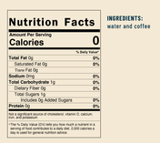 Nutrition Facts: Total Fat 0g, Saturated Fat 0g, Trans Fat 0g, Sodium 0mg, Total Carbohydrate 1g 0%, Dietary Fiber 0g, Total Sugars 1g, Includes 0g Added Sugars, Protein 0g, Ingredients: water and coffee 
